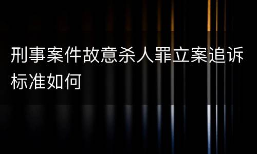 刑事案件故意杀人罪立案追诉标准如何