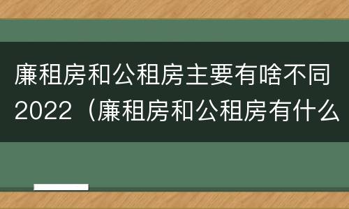 廉租房和公租房主要有啥不同2022（廉租房和公租房有什么不同）