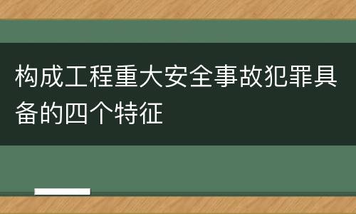 构成工程重大安全事故犯罪具备的四个特征