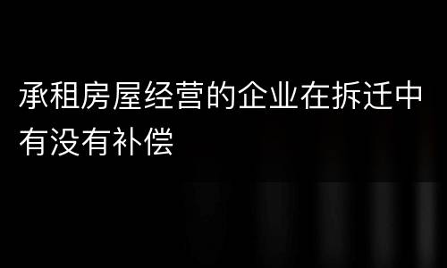 承租房屋经营的企业在拆迁中有没有补偿