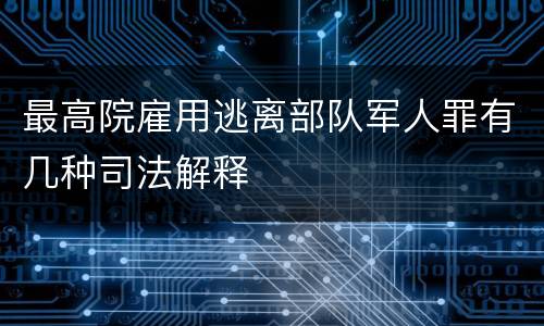 最高院雇用逃离部队军人罪有几种司法解释