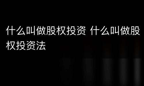 什么叫做股权投资 什么叫做股权投资法