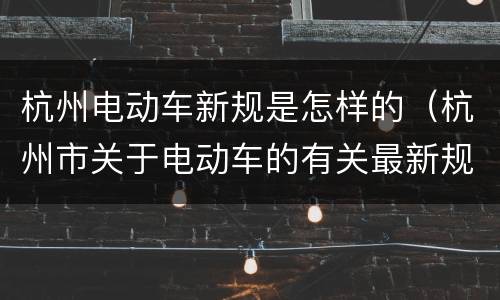 杭州电动车新规是怎样的（杭州市关于电动车的有关最新规定）