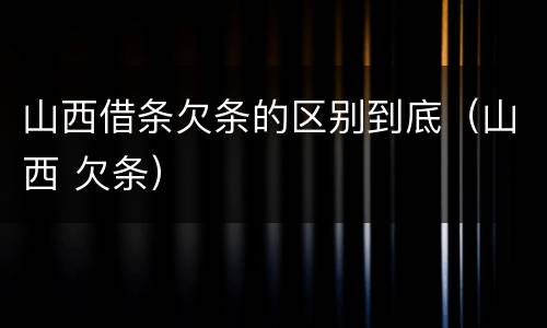 山西借条欠条的区别到底（山西 欠条）
