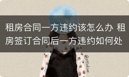 租房合同一方违约该怎么办 租房签订合同后一方违约如何处理