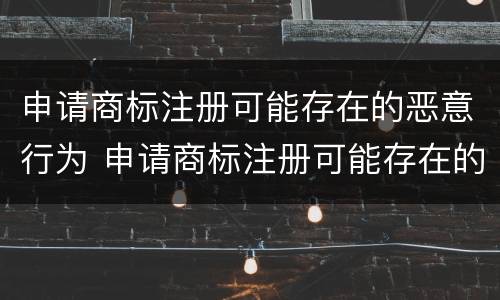 申请商标注册可能存在的恶意行为 申请商标注册可能存在的恶意行为有哪些