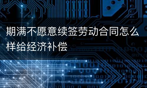 期满不愿意续签劳动合同怎么样给经济补偿