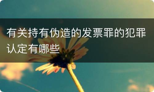 有关持有伪造的发票罪的犯罪认定有哪些