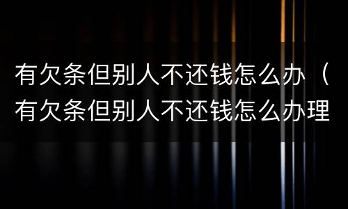 有欠条但别人不还钱怎么办（有欠条但别人不还钱怎么办理）