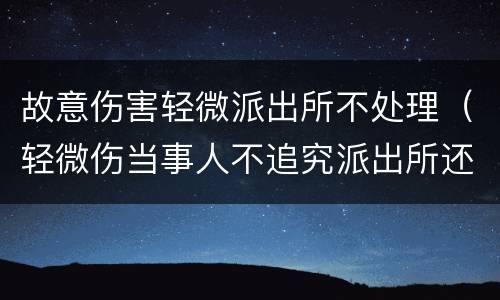 故意伤害轻微派出所不处理（轻微伤当事人不追究派出所还管吗）