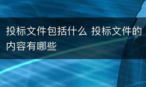 投标文件包括什么 投标文件的内容有哪些
