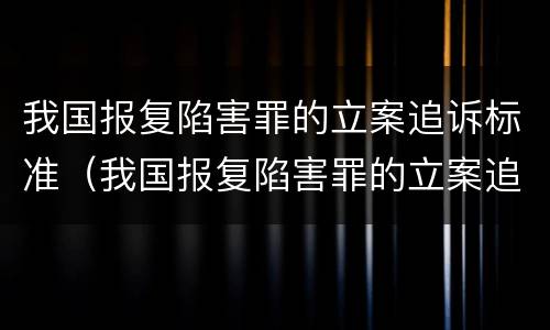 我国报复陷害罪的立案追诉标准（我国报复陷害罪的立案追诉标准是什么）
