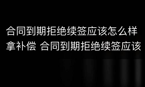 合同到期拒绝续签应该怎么样拿补偿 合同到期拒绝续签应该怎么样拿补偿金