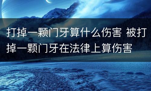 打掉一颗门牙算什么伤害 被打掉一颗门牙在法律上算伤害
