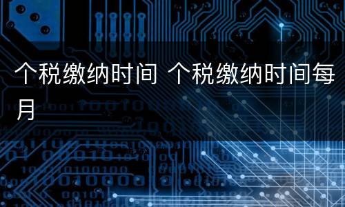 个税缴纳时间 个税缴纳时间每月