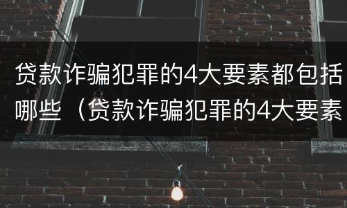 贷款诈骗犯罪的4大要素都包括哪些（贷款诈骗犯罪的4大要素都包括哪些呢）