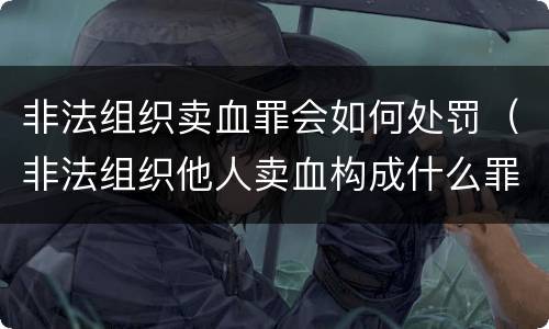非法组织卖血罪会如何处罚（非法组织他人卖血构成什么罪）