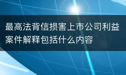 最高法背信损害上市公司利益案件解释包括什么内容