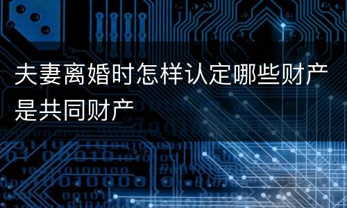 夫妻离婚时怎样认定哪些财产是共同财产