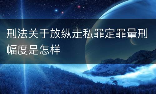 刑法关于放纵走私罪定罪量刑幅度是怎样