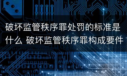 破坏监管秩序罪处罚的标准是什么 破坏监管秩序罪构成要件