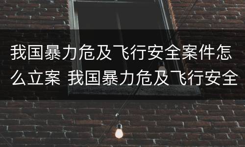 我国暴力危及飞行安全案件怎么立案 我国暴力危及飞行安全案件怎么立案的