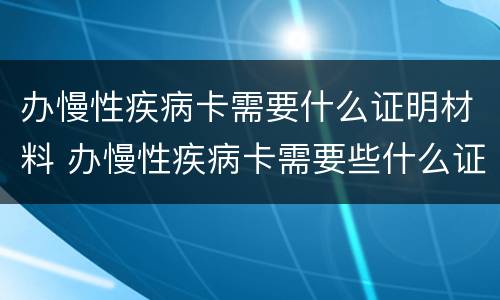办慢性疾病卡需要什么证明材料 办慢性疾病卡需要些什么证明