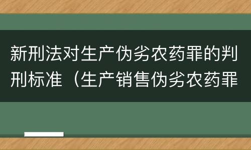 新刑法对生产伪劣农药罪的判刑标准（生产销售伪劣农药罪立案标准）