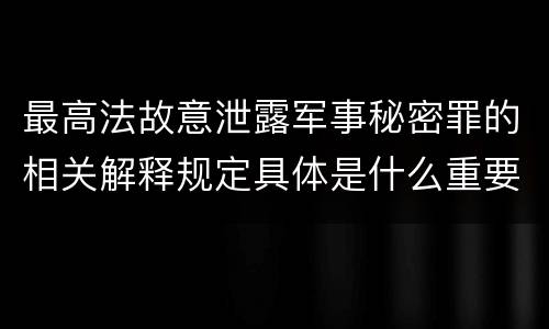 最高法故意泄露军事秘密罪的相关解释规定具体是什么重要内容