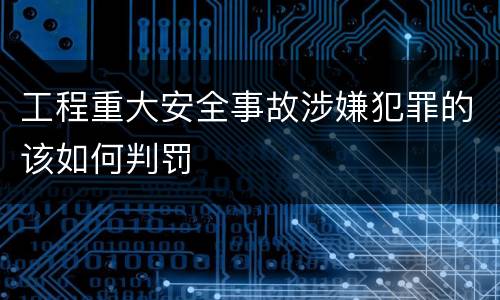 工程重大安全事故涉嫌犯罪的该如何判罚