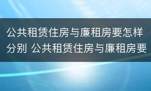 公共租赁住房与廉租房要怎样分别 公共租赁住房与廉租房要怎样分别呢