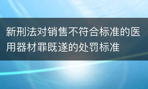 新刑法对销售不符合标准的医用器材罪既遂的处罚标准