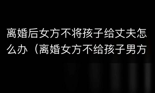 离婚后女方不将孩子给丈夫怎么办（离婚女方不给孩子男方能争取到吗）
