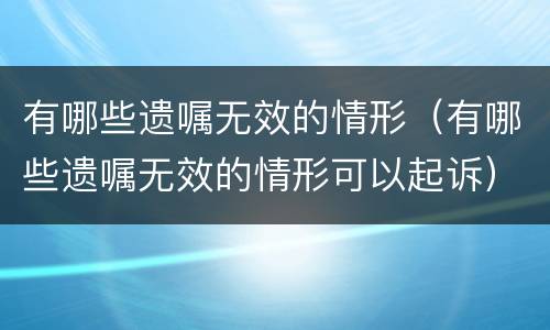 有哪些遗嘱无效的情形（有哪些遗嘱无效的情形可以起诉）