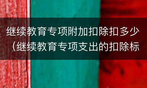 继续教育专项附加扣除扣多少（继续教育专项支出的扣除标准是）