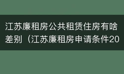江苏廉租房公共租赁住房有啥差别（江苏廉租房申请条件2020）