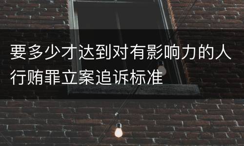 要多少才达到对有影响力的人行贿罪立案追诉标准