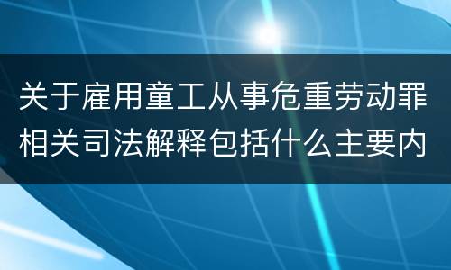 关于雇用童工从事危重劳动罪相关司法解释包括什么主要内容