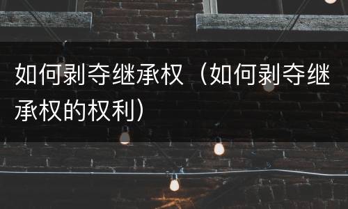 如何剥夺继承权（如何剥夺继承权的权利）