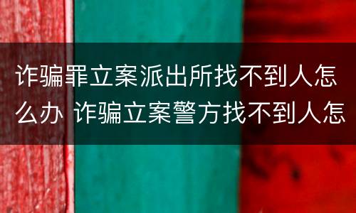 诈骗罪立案派出所找不到人怎么办 诈骗立案警方找不到人怎么办