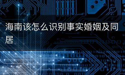 海南该怎么识别事实婚姻及同居