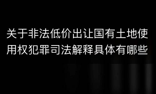 关于非法低价出让国有土地使用权犯罪司法解释具体有哪些主要内容