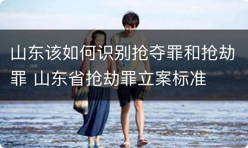 山东该如何识别抢夺罪和抢劫罪 山东省抢劫罪立案标准