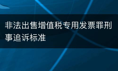 非法出售增值税专用发票罪刑事追诉标准