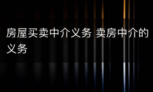 房屋买卖中介义务 卖房中介的义务
