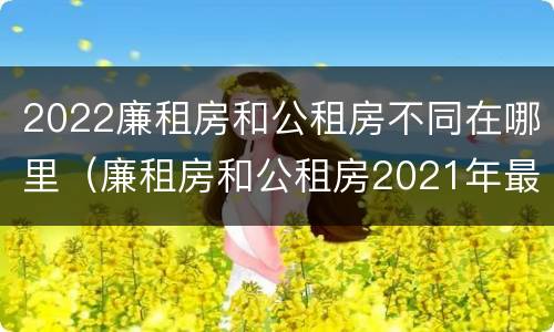 2022廉租房和公租房不同在哪里（廉租房和公租房2021年最新通知）