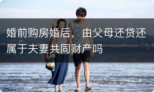 婚前购房婚后，由父母还贷还属于夫妻共同财产吗