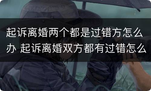 起诉离婚两个都是过错方怎么办 起诉离婚双方都有过错怎么判决