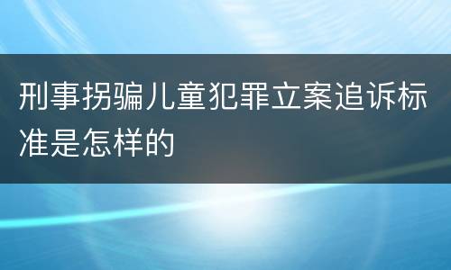 刑事拐骗儿童犯罪立案追诉标准是怎样的