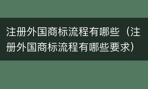 注册外国商标流程有哪些（注册外国商标流程有哪些要求）